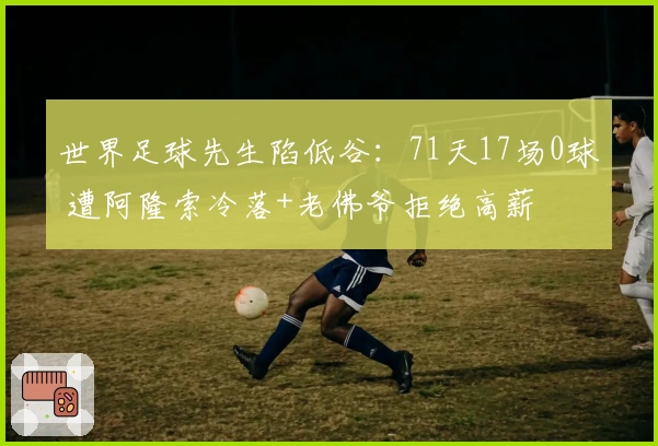 世界足球先生陷低谷：71天17场0球 遭阿隆索冷落+老佛爷拒绝高薪