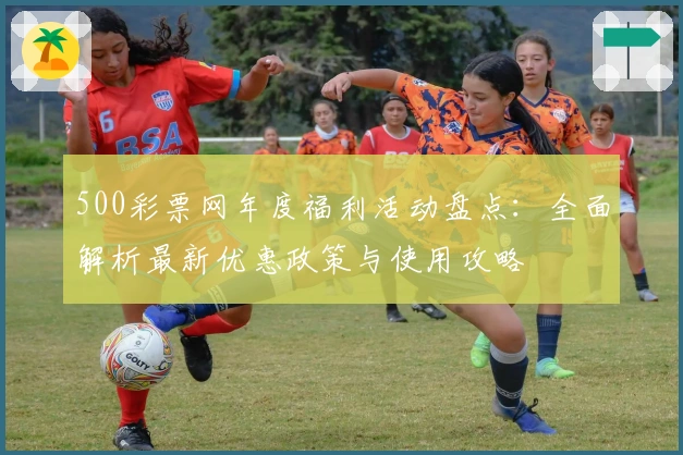 500彩票网年度福利活动盘点：全面解析最新优惠政策与使用攻略